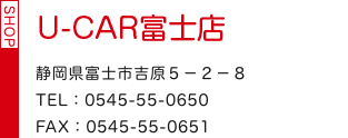 U-CAR富士店 静岡県富士市吉原５－２－８ TEL：0545-55-0650 FAX：0545-55-0651